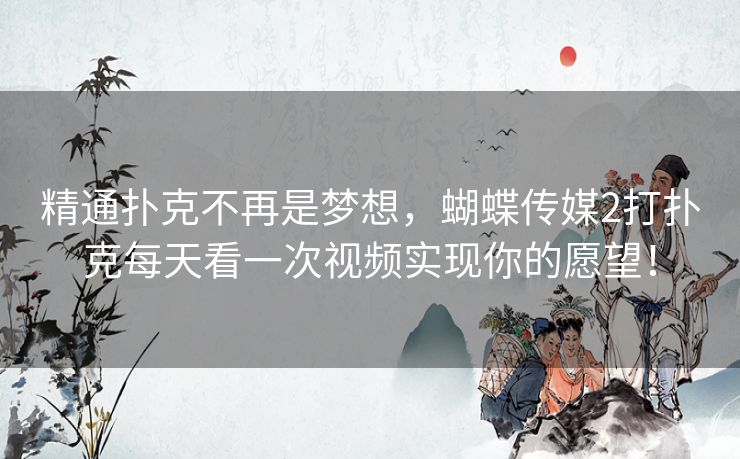 精通扑克不再是梦想,蝴蝶传媒2打扑克每天看一次视频实现你的愿望! 精通扑克不再是梦想,蝴蝶传媒2打扑克每天看一次视频实现你的愿望!