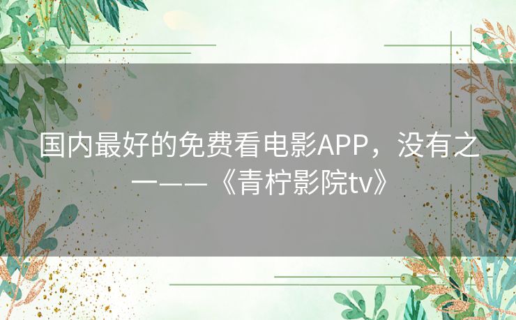 国内最好的免费看电影APP,没有之一——《青柠影院tv》 国内最好的免费看电影APP,没有之一——《青柠影院tv》