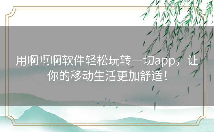 用啊啊啊软件轻松玩转一切app,让你的移动生活更加舒适! 用啊啊啊软件轻松玩转一切app,让你的移动生活更加舒适!