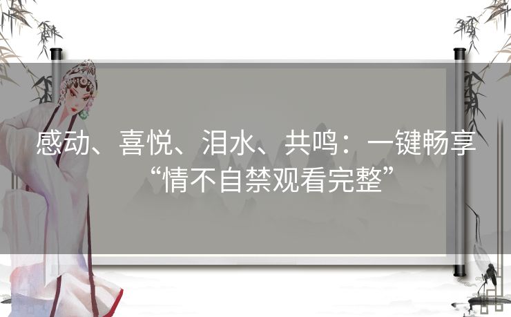 感动、喜悦、泪水、共鸣:一键畅享“情不自禁观看完整” 感动、喜悦、泪水、共鸣:一键畅享“情不自禁观看完整”