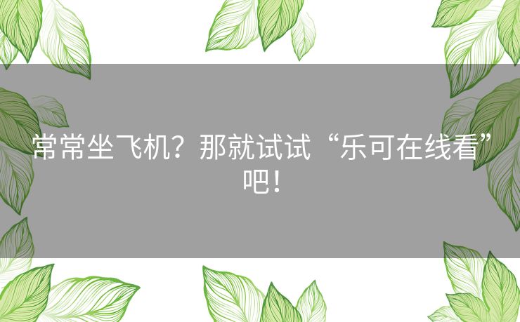 常常坐飞机?那就试试“乐可在线看”吧! 常常坐飞机?那就试试“乐可在线看”吧!