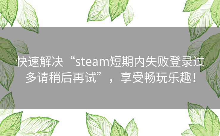 快速解决“steam短期内失败登录过多请稍后再试”,享受畅玩乐趣! 快速解决“steam短期内失败登录过多请稍后再试”,享受畅玩乐趣!