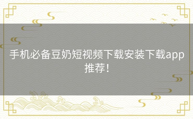 手机必备豆奶短视频下载安装下载app推荐！