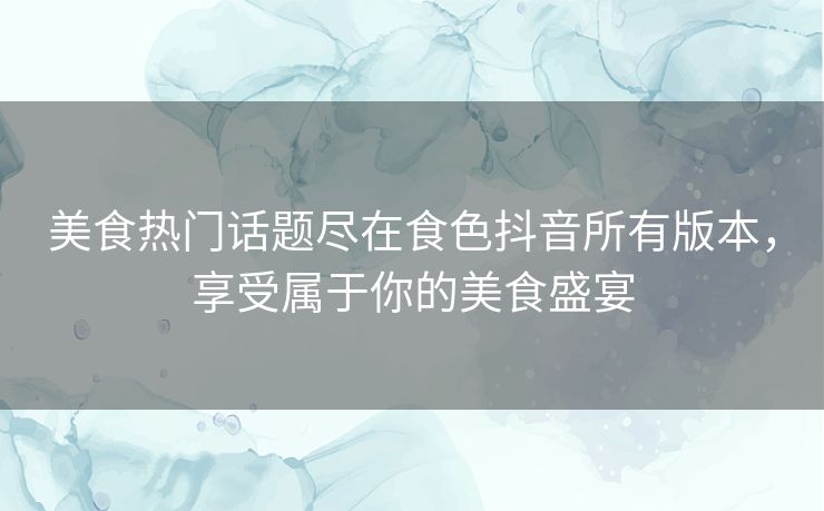 美食热门话题尽在食色抖音所有版本,享受属于你的美食盛宴 美食热门话题尽在食色抖音所有版本,享受属于你的美食盛宴