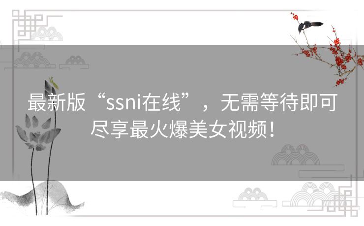 最新版“ssni在线”，无需等待即可尽享最火爆美女视频！