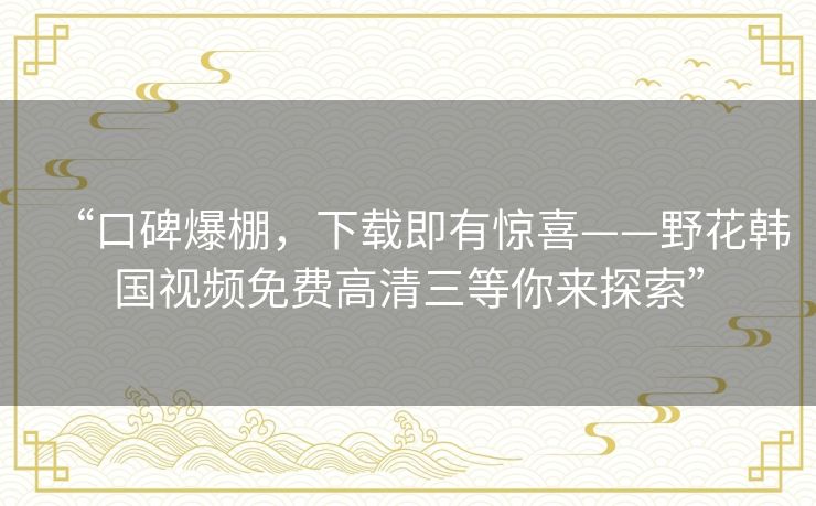 “口碑爆棚，下载即有惊喜——野花韩国视频免费高清三等你来探索”