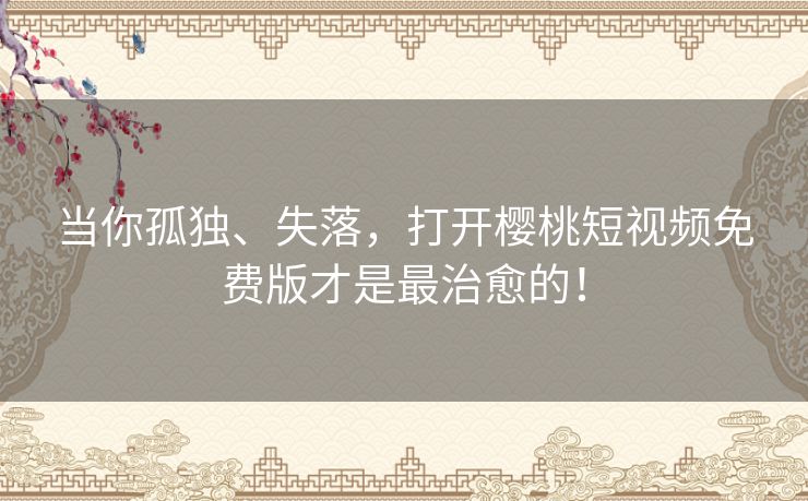 当你孤独、失落，打开樱桃短视频免费版才是最治愈的！