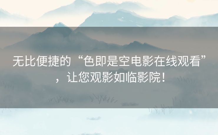无比便捷的“色即是空电影在线观看”,让您观影如临影院! 无比便捷的“色即是空电影在线观看”,让您观影如临影院!