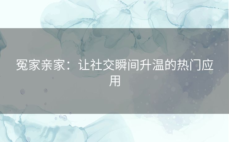 冤家亲家：让社交瞬间升温的热门应用