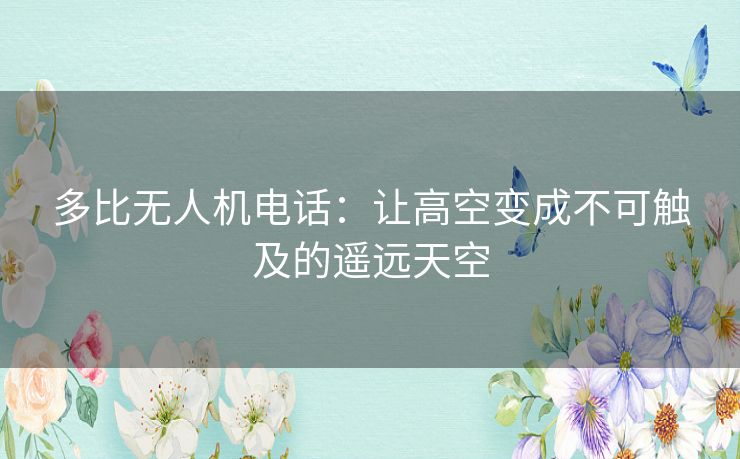 多比无人机电话:让高空变成不可触及的遥远天空 多比无人机电话:让高空变成不可触及的遥远天空