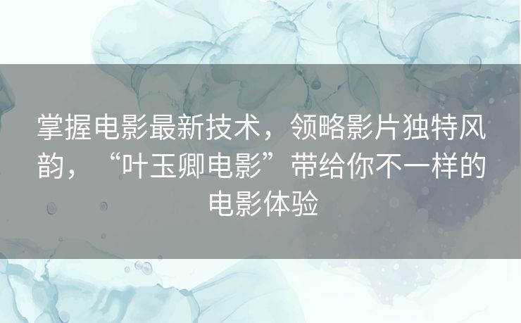 掌握电影最新技术,领略影片独特风韵,“叶玉卿电影”带给你不一样的电影体验 掌握电影最新技术,领略影片独特风韵,“叶玉卿电影”带给你不一样的电影体验