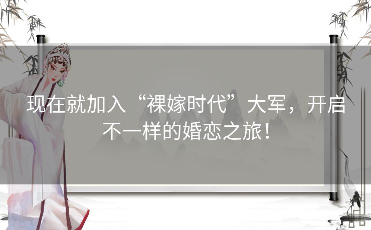 现在就加入“裸嫁时代”大军,开启不一样的婚恋之旅! 现在就加入“裸嫁时代”大军,开启不一样的婚恋之旅!