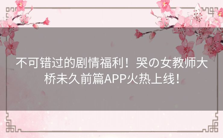 不可错过的剧情福利!哭の女教师大桥未久前篇APP火热上线! 不可错过的剧情福利!哭の女教师大桥未久前篇APP火热上线!