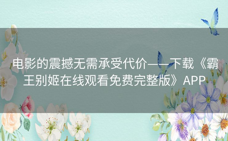 电影的震撼无需承受代价——下载《霸王别姬在线观看免费完整版》APP 电影的震撼无需承受代价——下载《霸王别姬在线观看免费完整版》APP