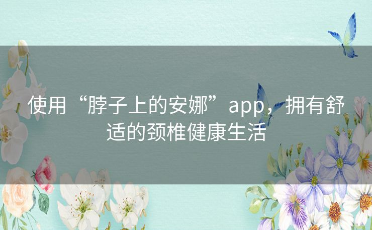 使用“脖子上的安娜”app，拥有舒适的颈椎健康生活