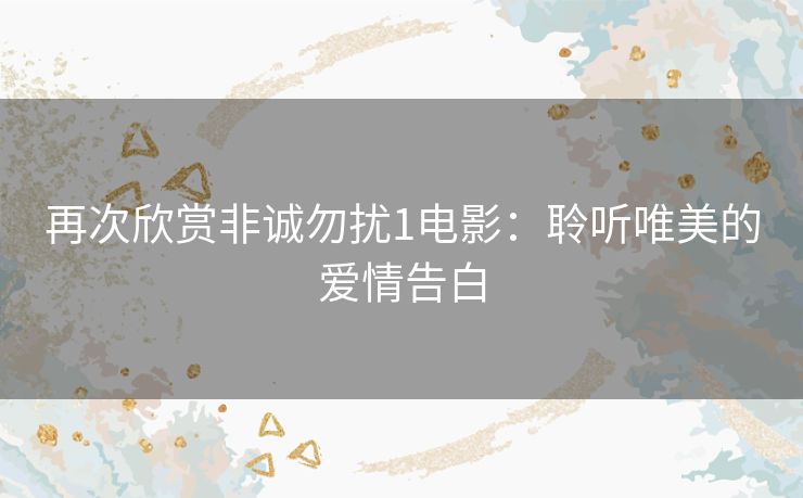 再次欣赏非诚勿扰1电影:聆听唯美的爱情告白 再次欣赏非诚勿扰1电影:聆听唯美的爱情告白