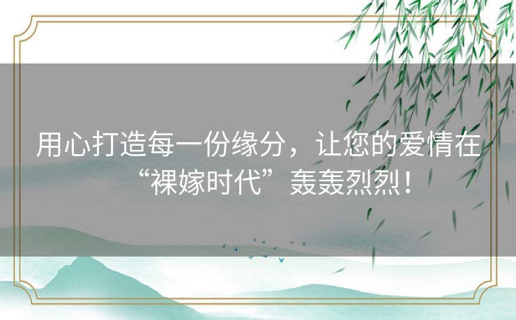 用心打造每一份缘分，让您的爱情在“裸嫁时代”轰轰烈烈！