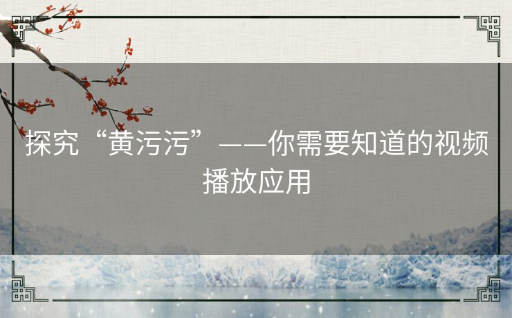 探究“黄污污”——你需要知道的视频播放应用 探究“黄污污”——你需要知道的视频播放应用