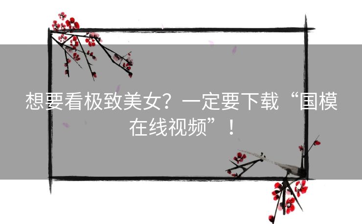 想要看极致美女？一定要下载“国模在线视频”！