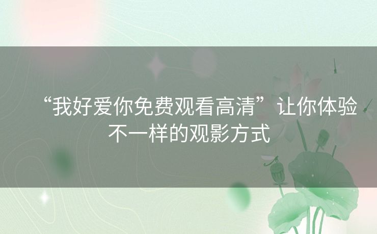 “我好爱你免费观看高清”让你体验不一样的观影方式 “我好爱你免费观看高清”让你体验不一样的观影方式