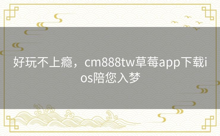 好玩不上瘾,cm888tw草莓app下载ios陪您入梦 好玩不上瘾,cm888tw草莓app下载ios陪您入梦