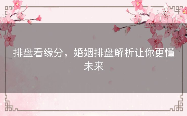 排盘看缘分,婚姻排盘解析让你更懂未来 排盘看缘分,婚姻排盘解析让你更懂未来