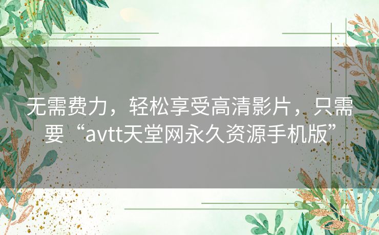无需费力,轻松享受高清影片,只需要“avtt天堂网永久资源手机版” 无需费力,轻松享受高清影片,只需要“avtt天堂网永久资源手机版”