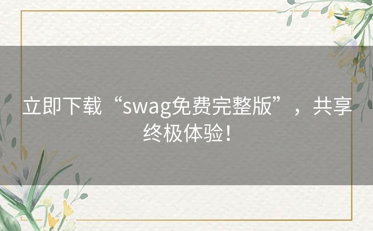 立即下载“swag免费完整版”,共享终极体验! 立即下载“swag免费完整版”,共享终极体验!