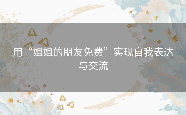 用“姐姐的朋友免费”实现自我表达与交流 用“姐姐的朋友免费”实现自我表达与交流