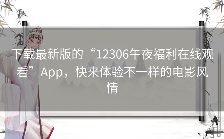 下载最新版的“12306午夜福利在线观看”App,快来体验不一样的电影风情 下载最新版的“12306午夜福利在线观看”App,快来体验不一样的电影风情