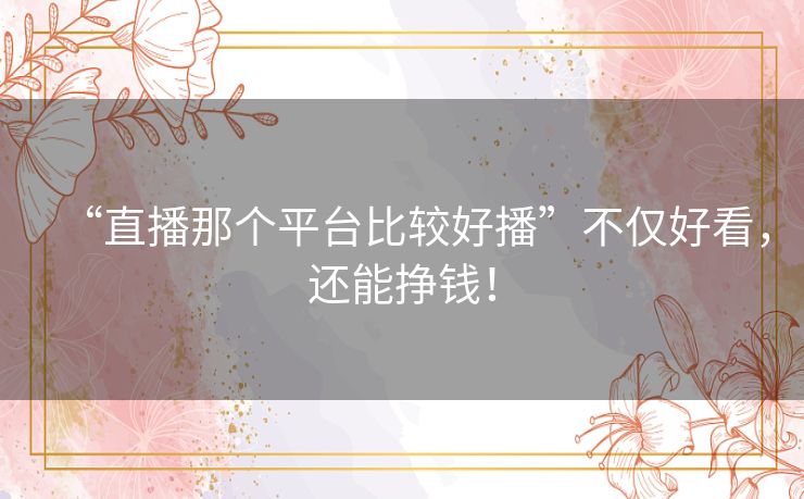 “直播那个平台比较好播”不仅好看,还能挣钱! “直播那个平台比较好播”不仅好看,还能挣钱!