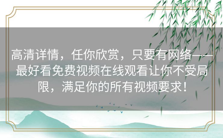 高清详情,任你欣赏,只要有网络——最好看免费视频在线观看让你不受局限,满足你的所有视频要求! 高清详情,任你欣赏,只要有网络——最好看免费视频在线观看让你不受局限,满足你的所有视频要求!
