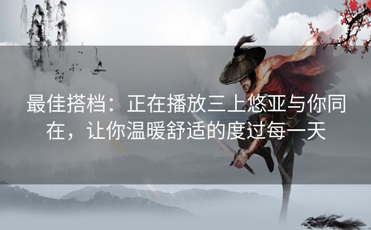 最佳搭档:正在播放三上悠亚与你同在,让你温暖舒适的度过每一天 最佳搭档:正在播放三上悠亚与你同在,让你温暖舒适的度过每一天