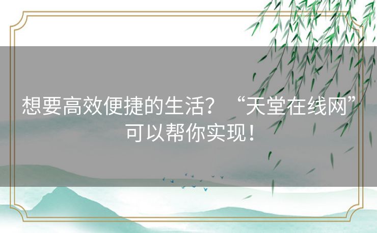 想要高效便捷的生活？“天堂在线网”可以帮你实现！