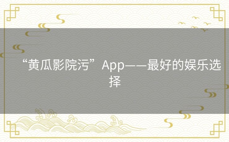 “黄瓜影院污”App——最好的娱乐选择 “黄瓜影院污”App——最好的娱乐选择
