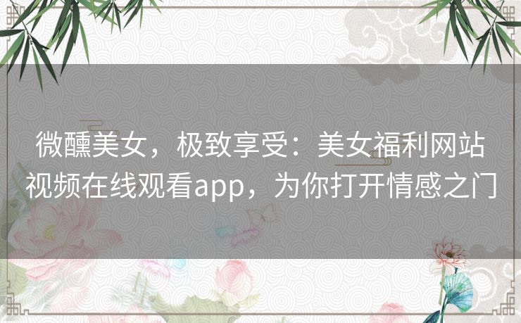 微醺美女，极致享受：美女福利网站视频在线观看app，为你打开情感之门