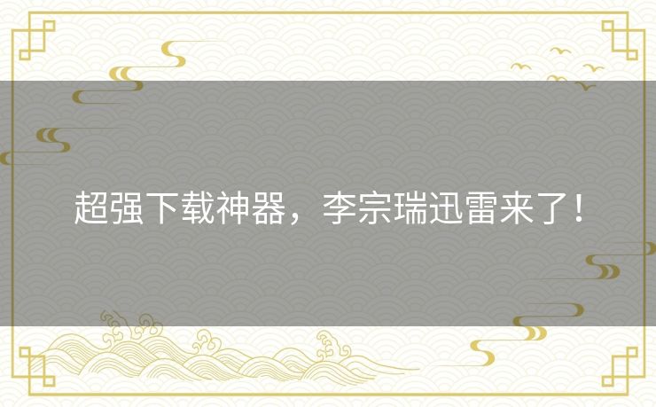 超强下载神器,李宗瑞迅雷来了! 超强下载神器,李宗瑞迅雷来了!