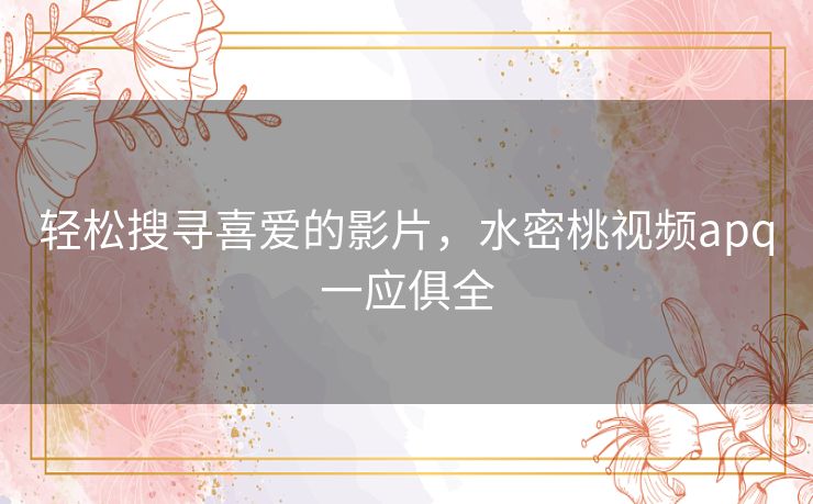 轻松搜寻喜爱的影片，水密桃视频apq一应俱全