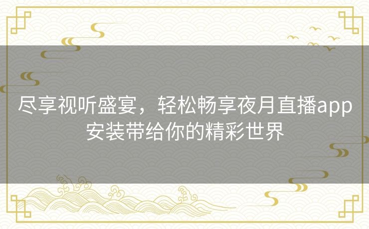 尽享视听盛宴,轻松畅享夜月直播app安装带给你的精彩世界 尽享视听盛宴,轻松畅享夜月直播app安装带给你的精彩世界