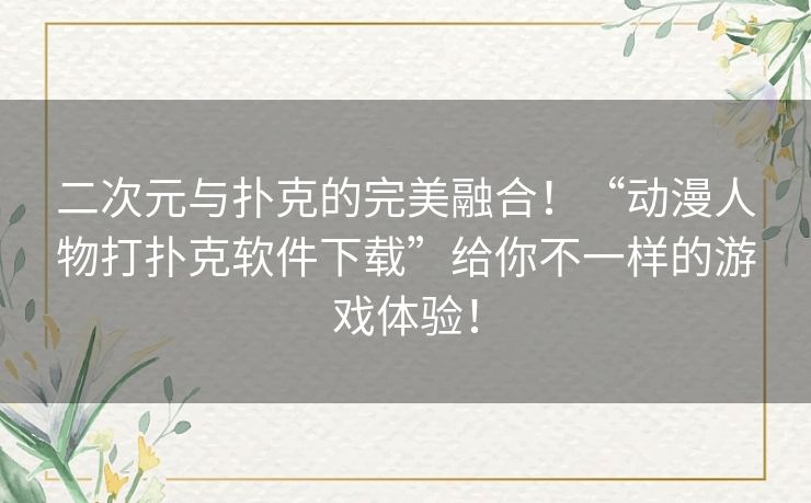 二次元与扑克的完美融合!“动漫人物打扑克软件下载”给你不一样的游戏体验! 二次元与扑克的完美融合!“动漫人物打扑克软件下载”给你不一样的游戏体验!
