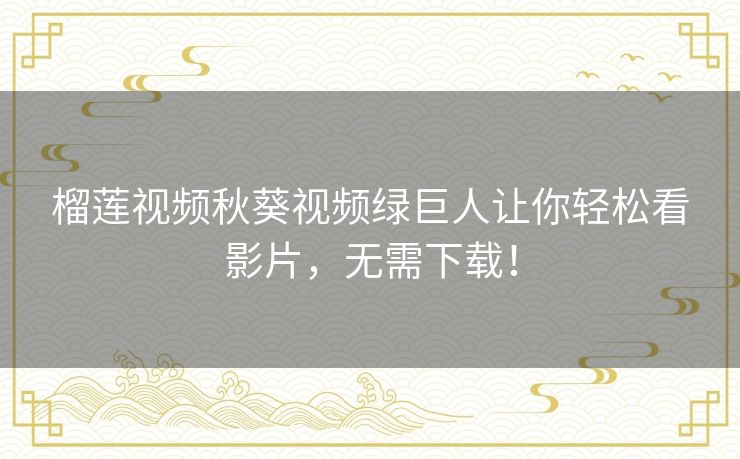 榴莲视频秋葵视频绿巨人让你轻松看影片，无需下载！