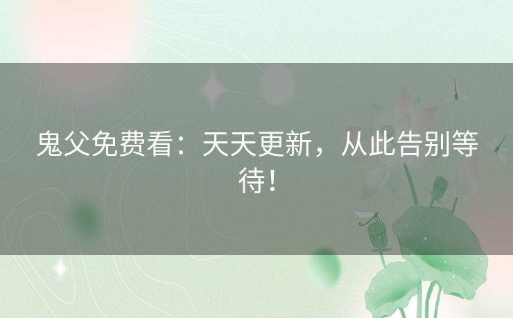 鬼父免费看：天天更新，从此告别等待！