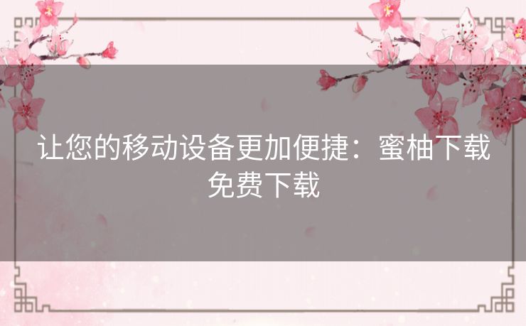让您的移动设备更加便捷:蜜柚下载免费下载 让您的移动设备更加便捷:蜜柚下载免费下载