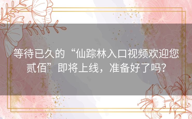 等待已久的“仙踪林入口视频欢迎您贰佰”即将上线,准备好了吗? 等待已久的“仙踪林入口视频欢迎您贰佰”即将上线,准备好了吗?