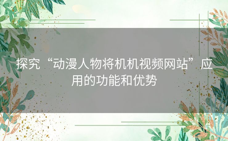 探究“动漫人物将机机视频网站”应用的功能和优势
