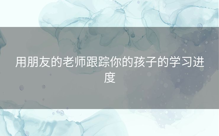 用朋友的老师跟踪你的孩子的学习进度 用朋友的老师跟踪你的孩子的学习进度