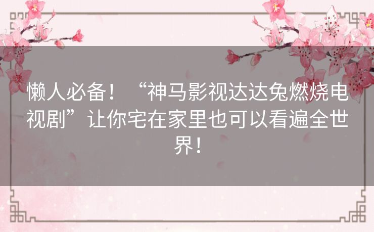 懒人必备!“神马影视达达兔燃烧电视剧”让你宅在家里也可以看遍全世界! 懒人必备!“神马影视达达兔燃烧电视剧”让你宅在家里也可以看遍全世界!
