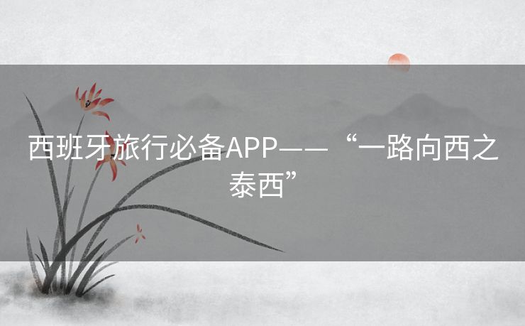 西班牙旅行必备APP——“一路向西之泰西”