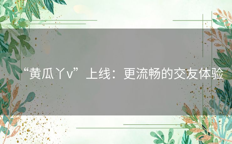 “黄瓜丫v”上线:更流畅的交友体验 “黄瓜丫v”上线:更流畅的交友体验