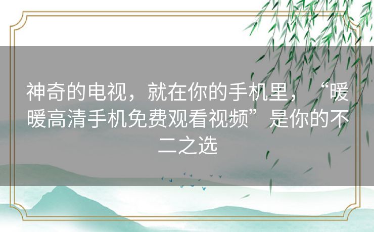 神奇的电视,就在你的手机里,“暖暖高清手机免费观看视频”是你的不二之选 神奇的电视,就在你的手机里,“暖暖高清手机免费观看视频”是你的不二之选